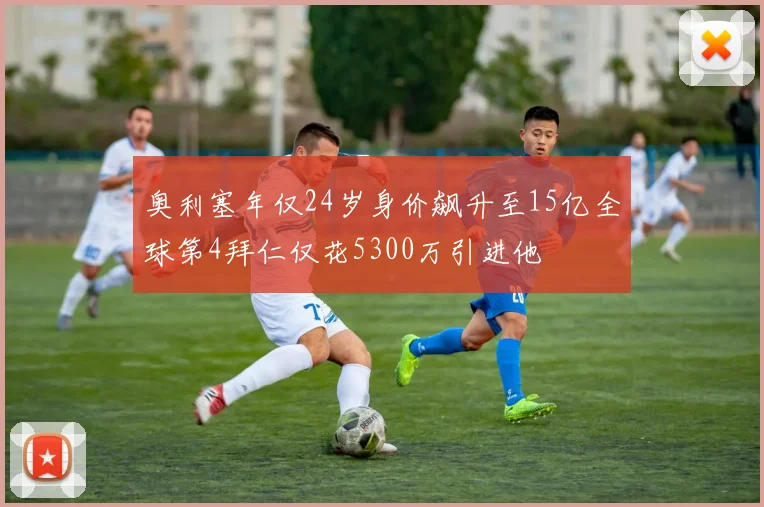 奥利塞年仅24岁身价飙升至15亿全球第4拜仁仅花5300万引进他