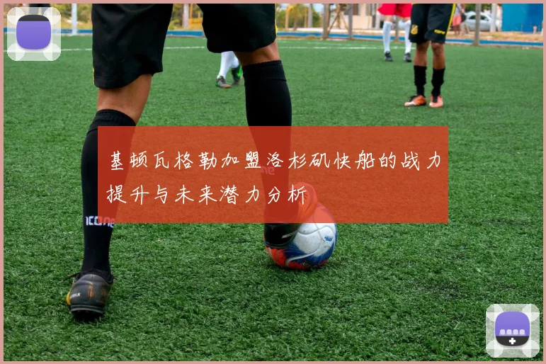 基顿瓦格勒加盟洛杉矶快船的战力提升与未来潜力分析