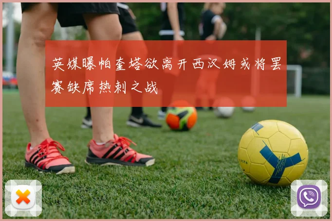 英媒曝帕奎塔欲离开西汉姆或将罢赛缺席热刺之战