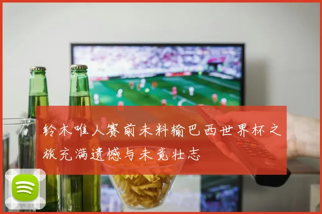 铃木唯人赛前未料输巴西世界杯之旅充满遗憾与未竟壮志
