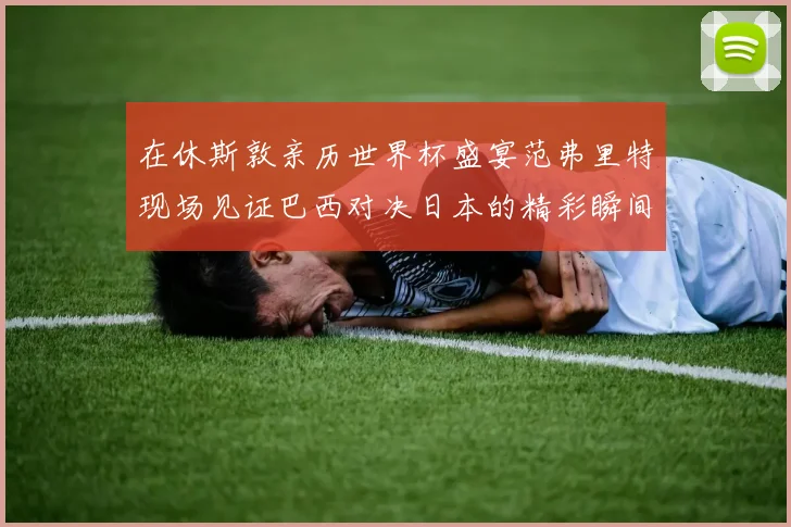 在休斯敦亲历世界杯盛宴范弗里特现场见证巴西对决日本的精彩瞬间