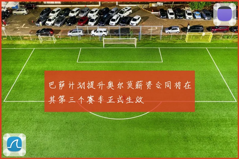 巴萨计划提升奥尔莫薪资合同将在其第三个赛季正式生效