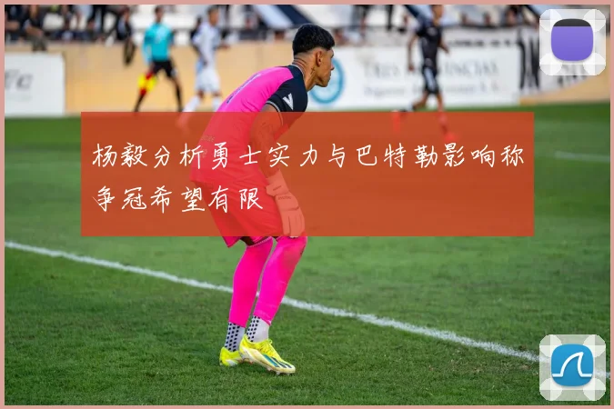 杨毅分析勇士实力与巴特勒影响称争冠希望有限
