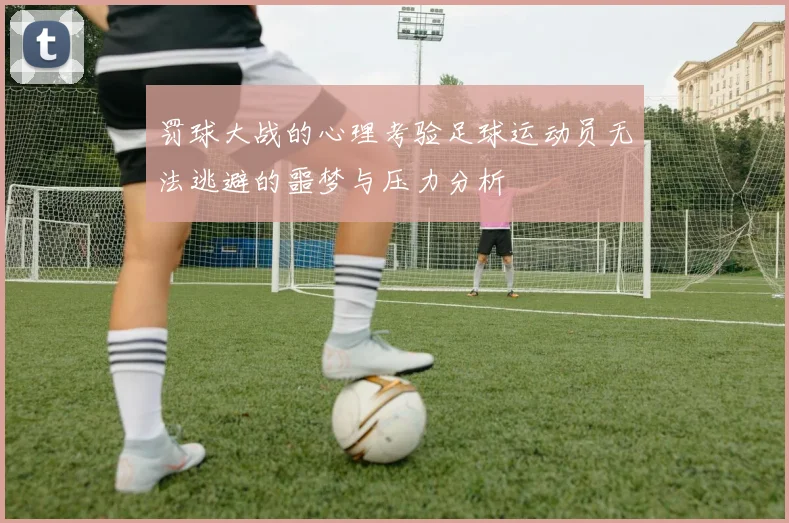 罚球大战的心理考验足球运动员无法逃避的噩梦与压力分析