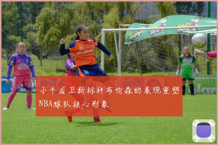 小个后卫新标杆布伦森的表现重塑NBA球队核心形象