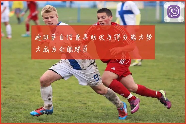 迪班萨自信兼具助攻与得分能力努力成为全能球员