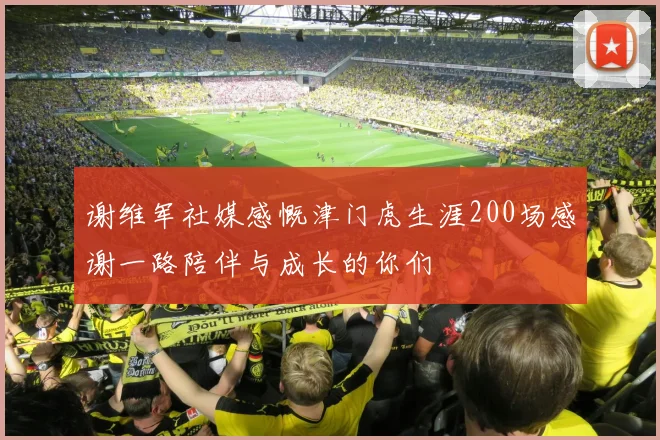 谢维军社媒感慨津门虎生涯200场感谢一路陪伴与成长的你们
