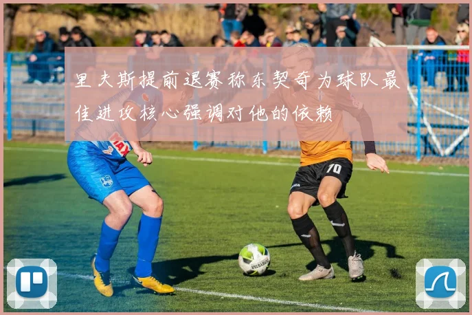 里夫斯提前退赛称东契奇为球队最佳进攻核心强调对他的依赖