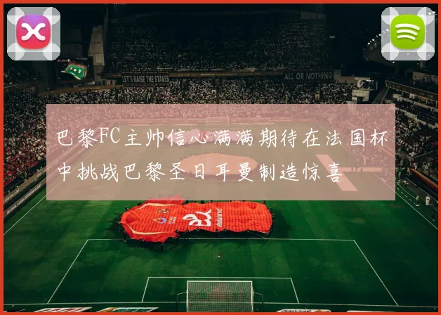 巴黎FC主帅信心满满期待在法国杯中挑战巴黎圣日耳曼制造惊喜