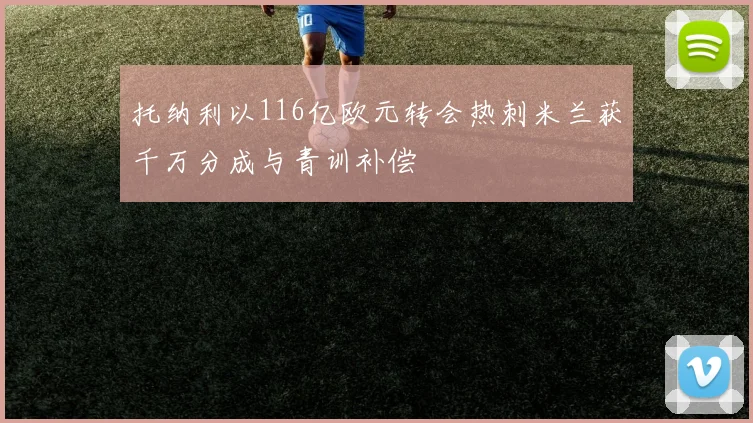 托纳利以116亿欧元转会热刺米兰获千万分成与青训补偿