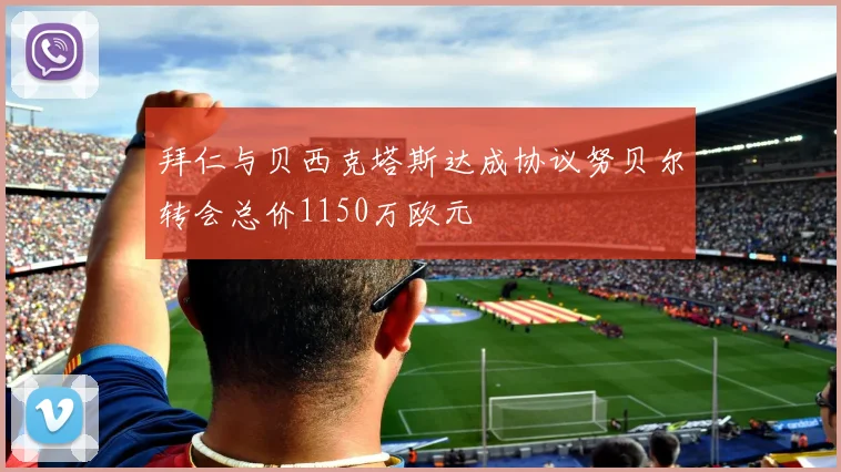 拜仁与贝西克塔斯达成协议努贝尔转会总价1150万欧元